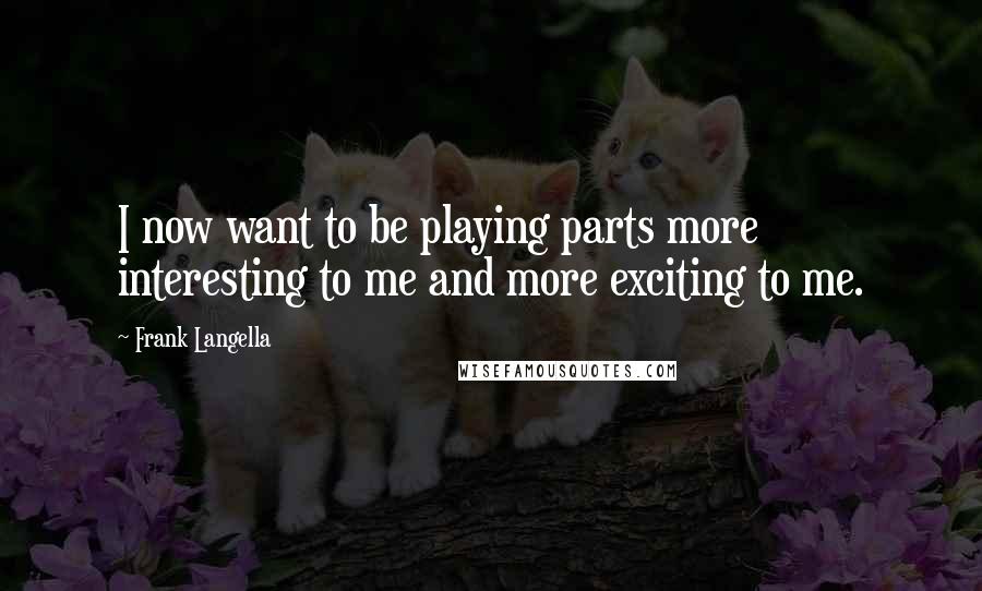 Frank Langella Quotes: I now want to be playing parts more interesting to me and more exciting to me.