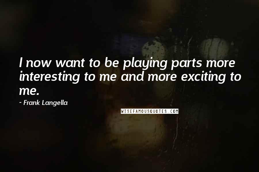 Frank Langella Quotes: I now want to be playing parts more interesting to me and more exciting to me.