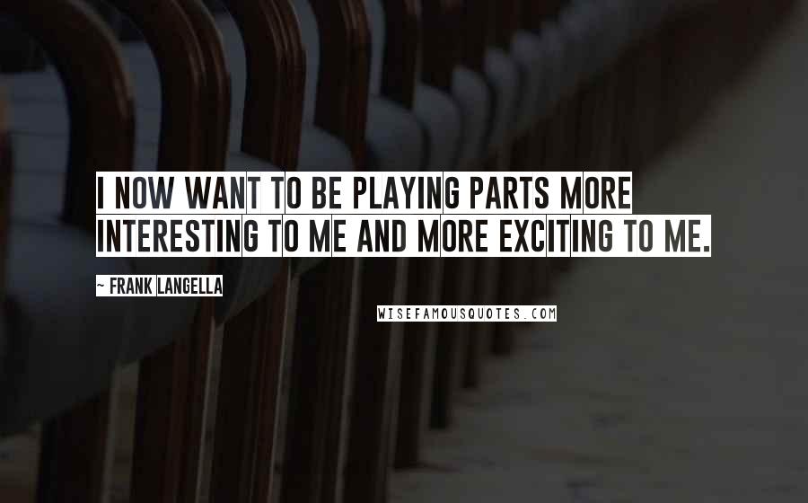 Frank Langella Quotes: I now want to be playing parts more interesting to me and more exciting to me.