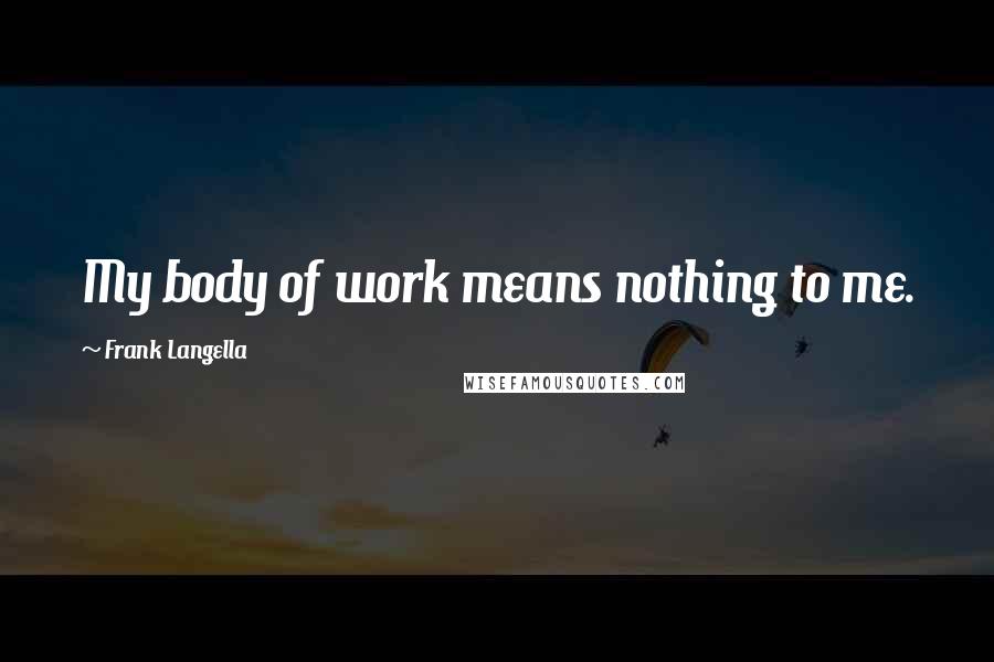 Frank Langella Quotes: My body of work means nothing to me.