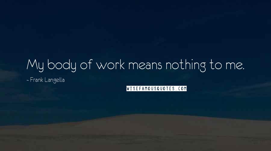 Frank Langella Quotes: My body of work means nothing to me.