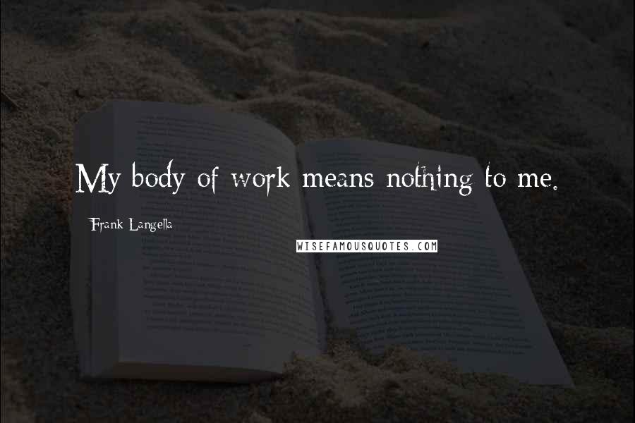 Frank Langella Quotes: My body of work means nothing to me.