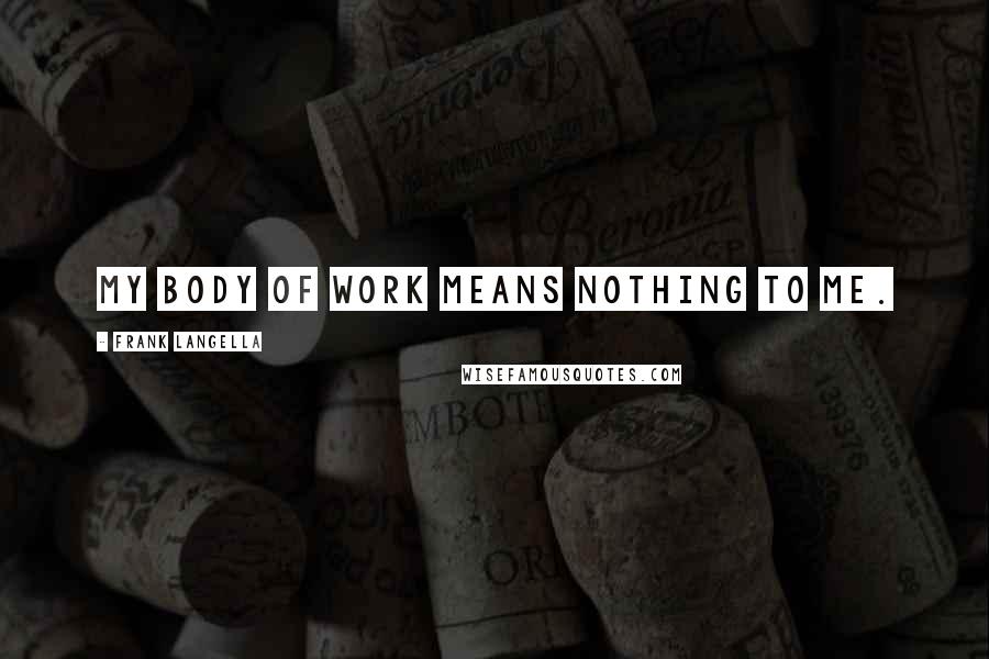 Frank Langella Quotes: My body of work means nothing to me.