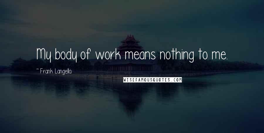 Frank Langella Quotes: My body of work means nothing to me.