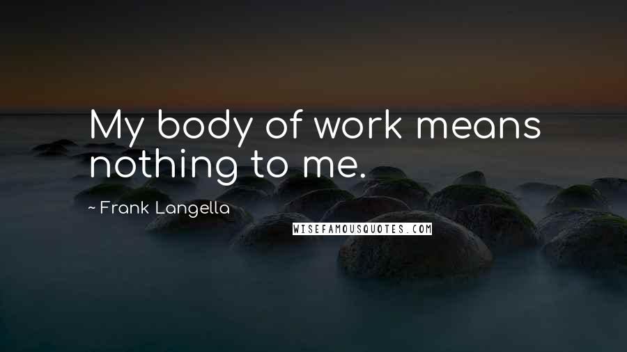 Frank Langella Quotes: My body of work means nothing to me.