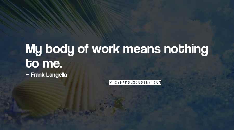 Frank Langella Quotes: My body of work means nothing to me.