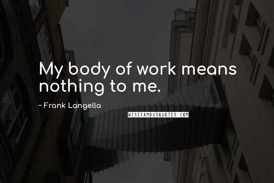 Frank Langella Quotes: My body of work means nothing to me.