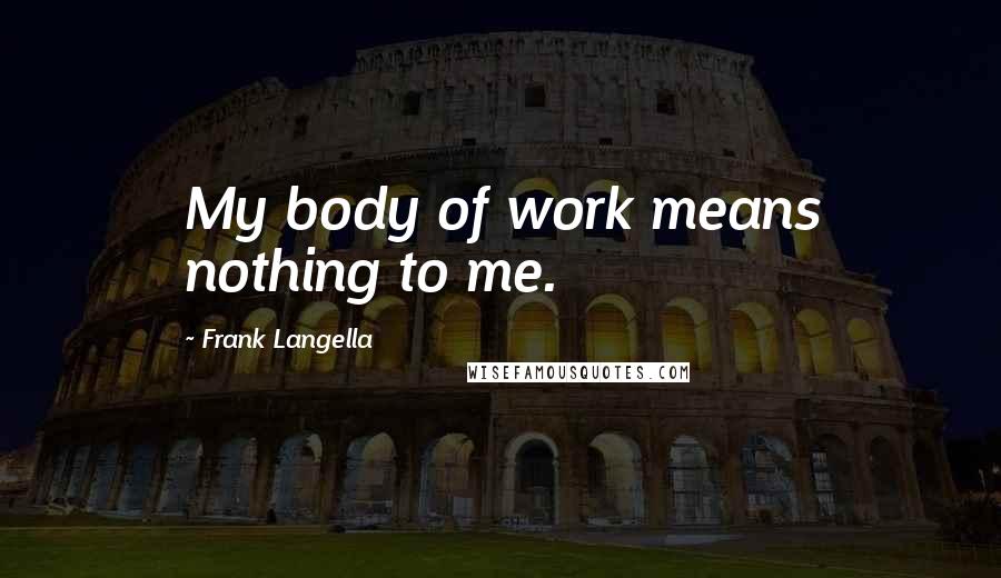 Frank Langella Quotes: My body of work means nothing to me.