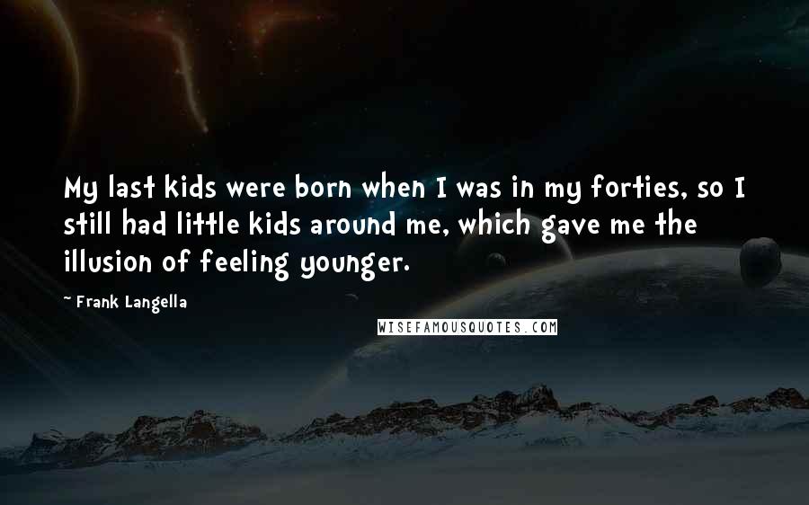 Frank Langella Quotes: My last kids were born when I was in my forties, so I still had little kids around me, which gave me the illusion of feeling younger.