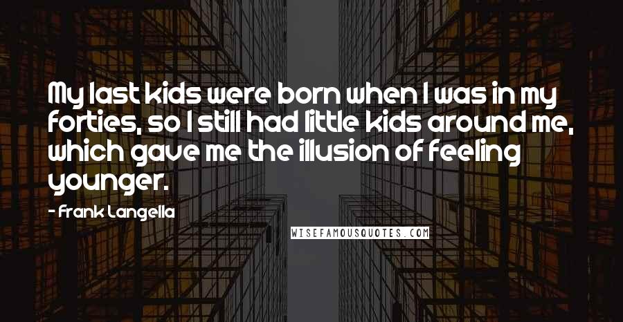 Frank Langella Quotes: My last kids were born when I was in my forties, so I still had little kids around me, which gave me the illusion of feeling younger.