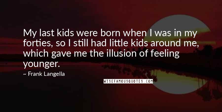 Frank Langella Quotes: My last kids were born when I was in my forties, so I still had little kids around me, which gave me the illusion of feeling younger.