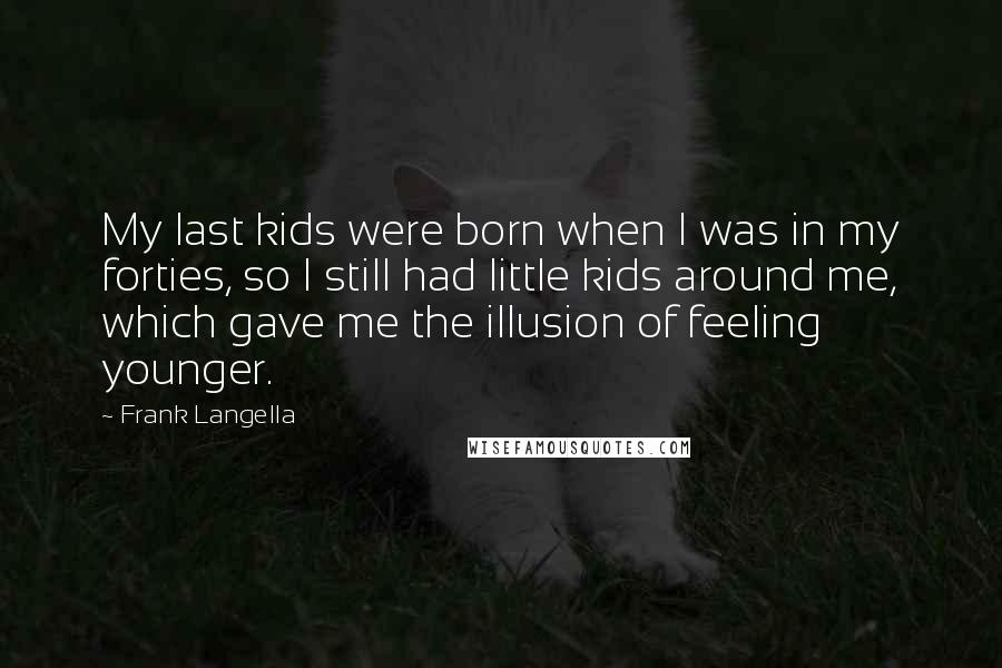 Frank Langella Quotes: My last kids were born when I was in my forties, so I still had little kids around me, which gave me the illusion of feeling younger.