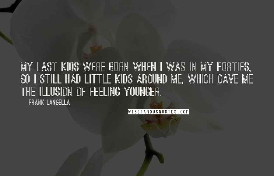 Frank Langella Quotes: My last kids were born when I was in my forties, so I still had little kids around me, which gave me the illusion of feeling younger.