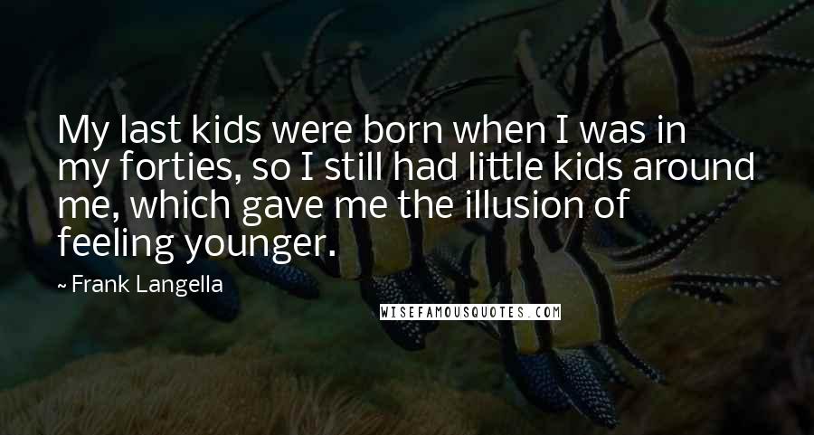 Frank Langella Quotes: My last kids were born when I was in my forties, so I still had little kids around me, which gave me the illusion of feeling younger.