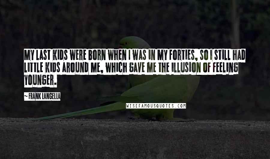 Frank Langella Quotes: My last kids were born when I was in my forties, so I still had little kids around me, which gave me the illusion of feeling younger.