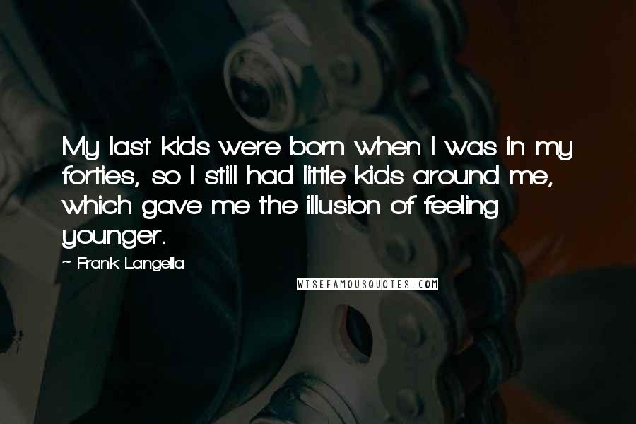 Frank Langella Quotes: My last kids were born when I was in my forties, so I still had little kids around me, which gave me the illusion of feeling younger.