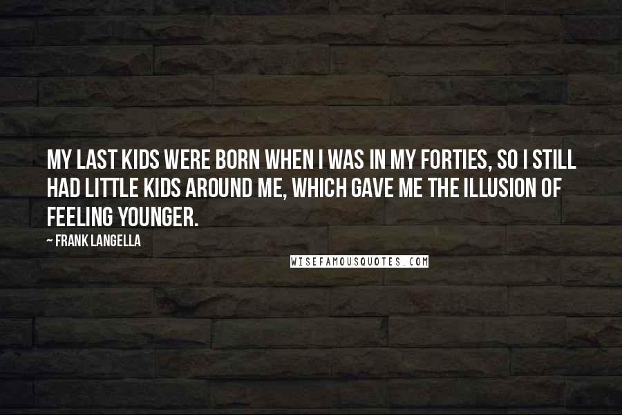 Frank Langella Quotes: My last kids were born when I was in my forties, so I still had little kids around me, which gave me the illusion of feeling younger.