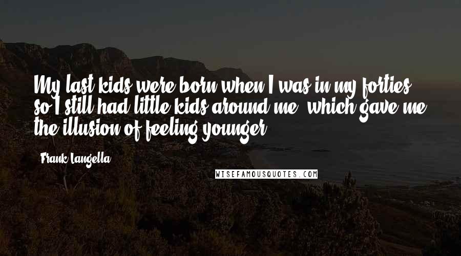 Frank Langella Quotes: My last kids were born when I was in my forties, so I still had little kids around me, which gave me the illusion of feeling younger.