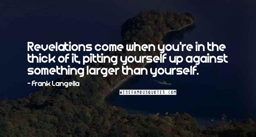 Frank Langella Quotes: Revelations come when you're in the thick of it, pitting yourself up against something larger than yourself.