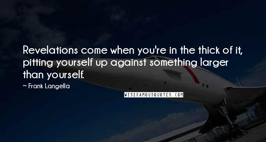 Frank Langella Quotes: Revelations come when you're in the thick of it, pitting yourself up against something larger than yourself.