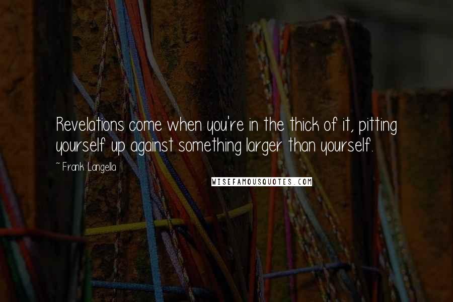 Frank Langella Quotes: Revelations come when you're in the thick of it, pitting yourself up against something larger than yourself.