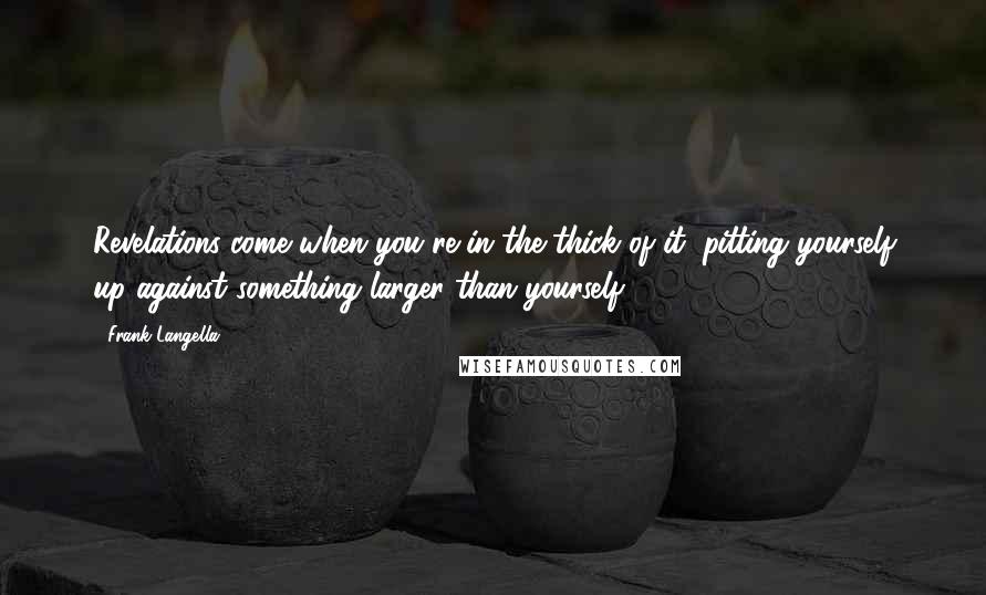 Frank Langella Quotes: Revelations come when you're in the thick of it, pitting yourself up against something larger than yourself.