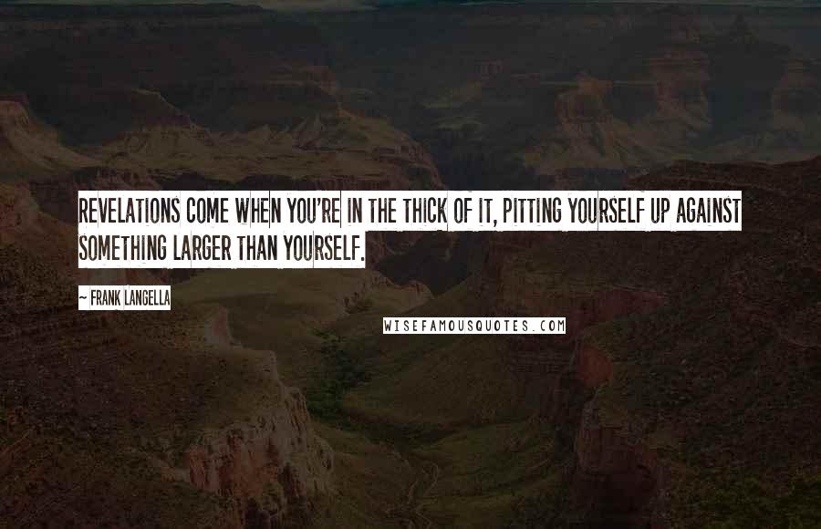 Frank Langella Quotes: Revelations come when you're in the thick of it, pitting yourself up against something larger than yourself.