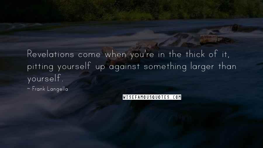 Frank Langella Quotes: Revelations come when you're in the thick of it, pitting yourself up against something larger than yourself.