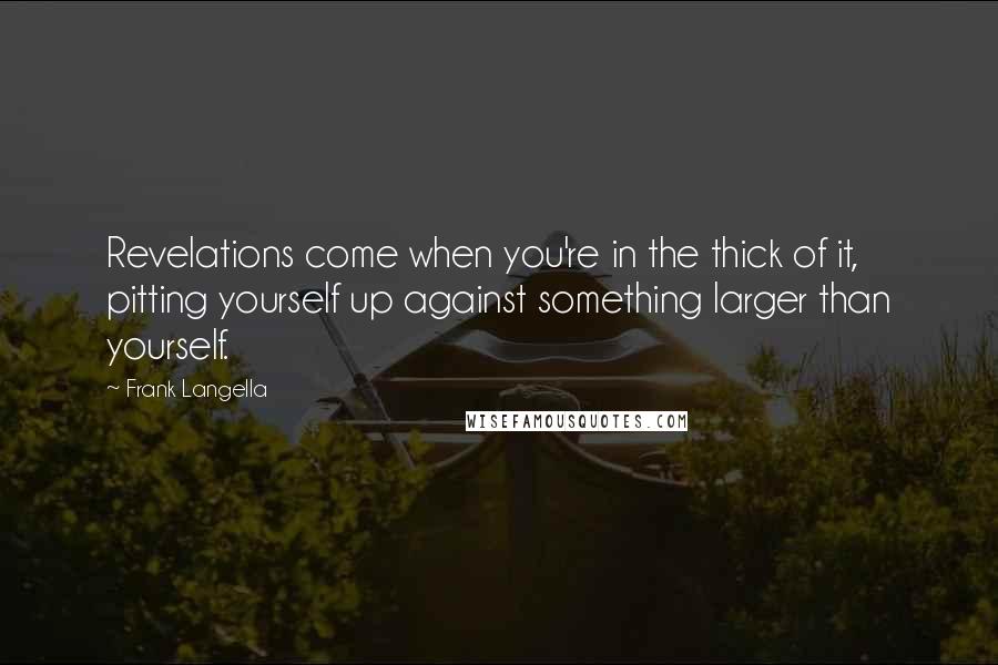 Frank Langella Quotes: Revelations come when you're in the thick of it, pitting yourself up against something larger than yourself.