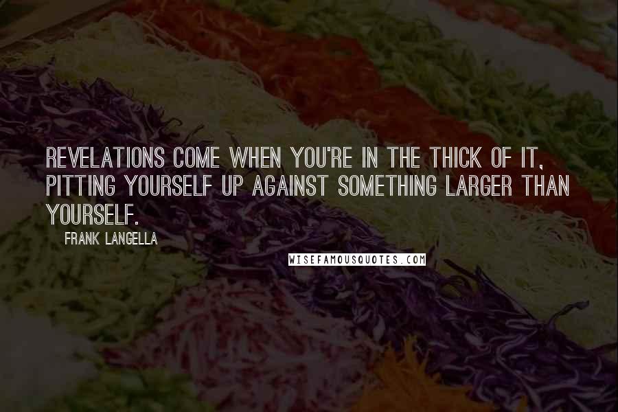 Frank Langella Quotes: Revelations come when you're in the thick of it, pitting yourself up against something larger than yourself.