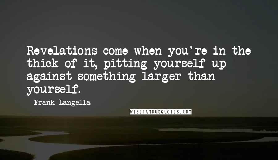 Frank Langella Quotes: Revelations come when you're in the thick of it, pitting yourself up against something larger than yourself.