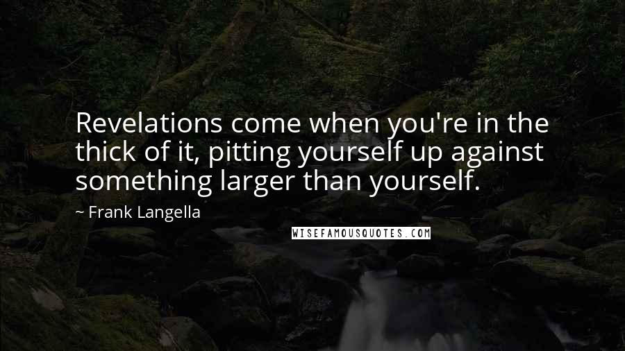 Frank Langella Quotes: Revelations come when you're in the thick of it, pitting yourself up against something larger than yourself.