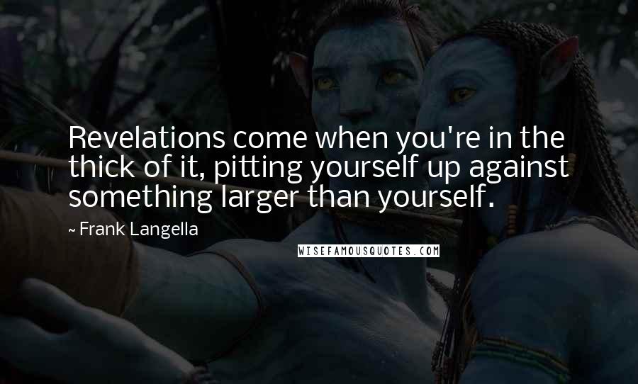 Frank Langella Quotes: Revelations come when you're in the thick of it, pitting yourself up against something larger than yourself.