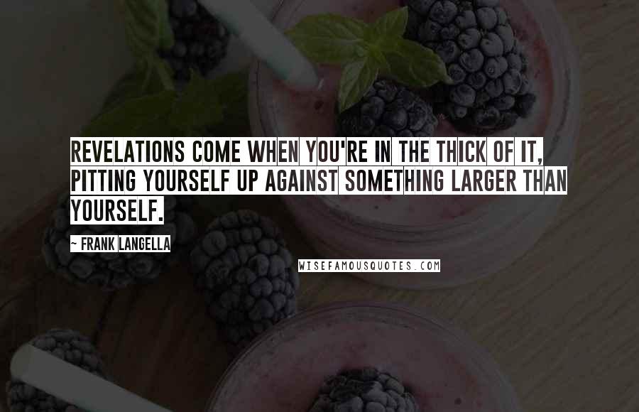 Frank Langella Quotes: Revelations come when you're in the thick of it, pitting yourself up against something larger than yourself.