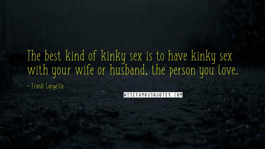 Frank Langella Quotes: The best kind of kinky sex is to have kinky sex with your wife or husband, the person you love.