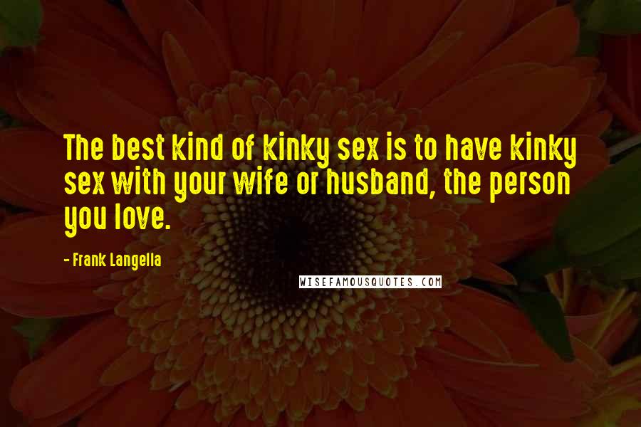 Frank Langella Quotes: The best kind of kinky sex is to have kinky sex with your wife or husband, the person you love.