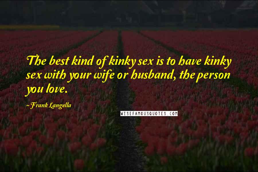 Frank Langella Quotes: The best kind of kinky sex is to have kinky sex with your wife or husband, the person you love.