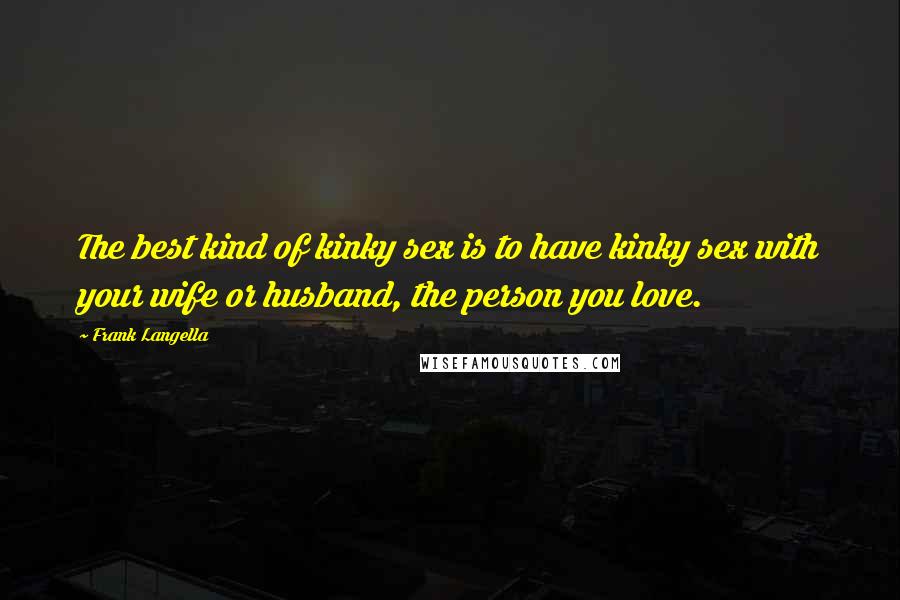 Frank Langella Quotes: The best kind of kinky sex is to have kinky sex with your wife or husband, the person you love.