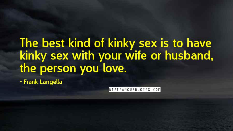 Frank Langella Quotes: The best kind of kinky sex is to have kinky sex with your wife or husband, the person you love.