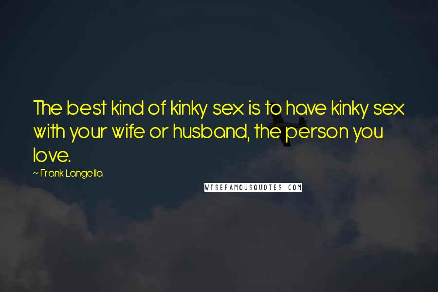 Frank Langella Quotes: The best kind of kinky sex is to have kinky sex with your wife or husband, the person you love.