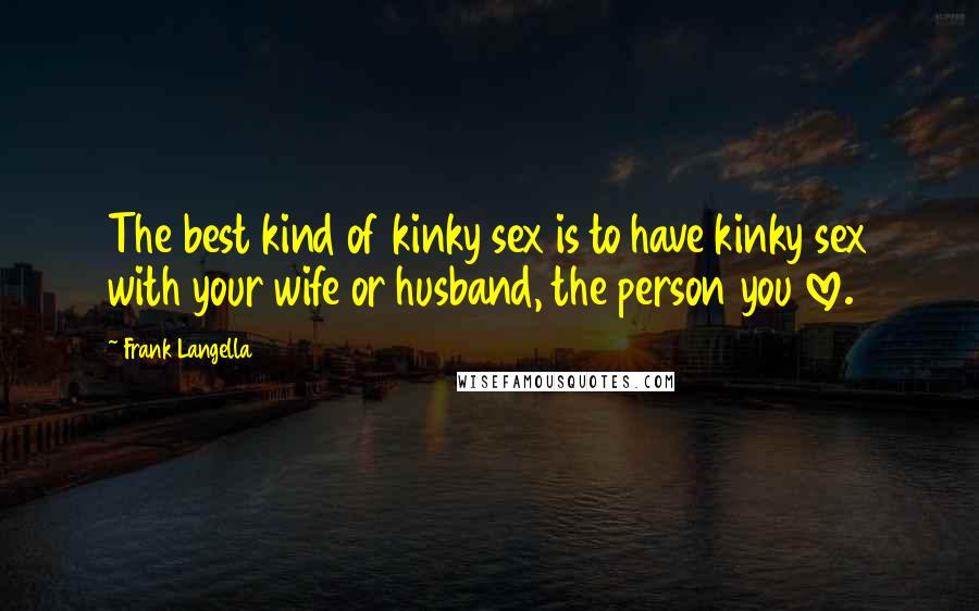 Frank Langella Quotes: The best kind of kinky sex is to have kinky sex with your wife or husband, the person you love.
