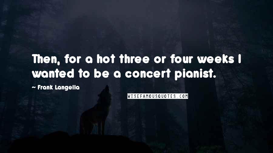 Frank Langella Quotes: Then, for a hot three or four weeks I wanted to be a concert pianist.