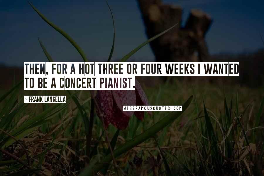 Frank Langella Quotes: Then, for a hot three or four weeks I wanted to be a concert pianist.