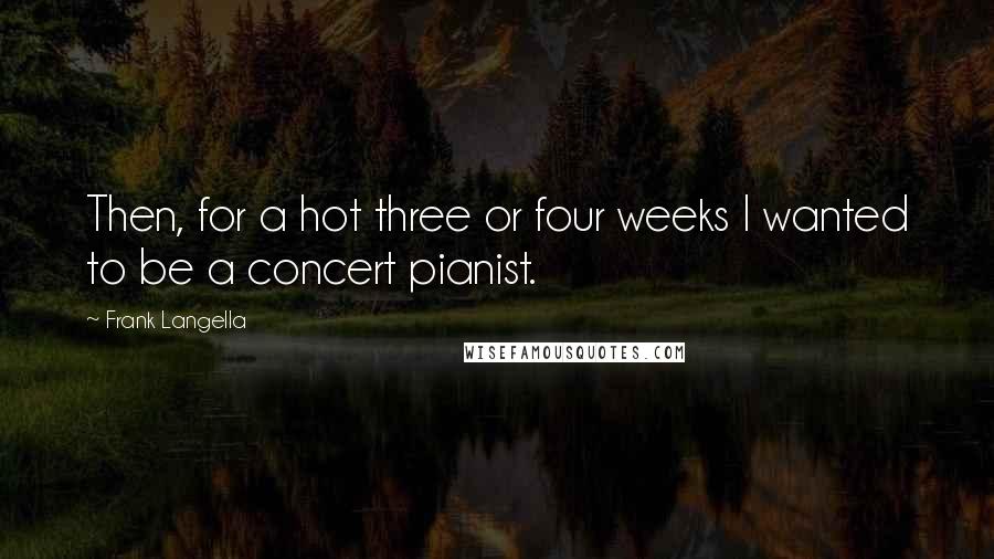 Frank Langella Quotes: Then, for a hot three or four weeks I wanted to be a concert pianist.
