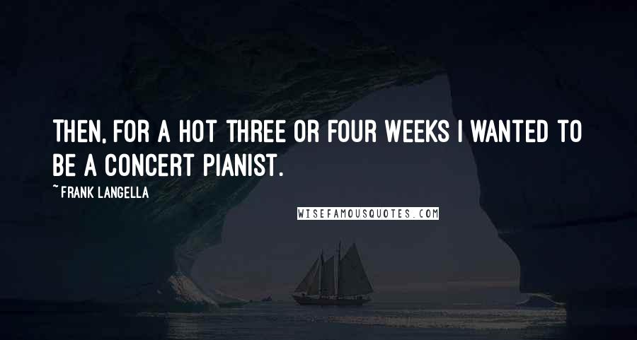 Frank Langella Quotes: Then, for a hot three or four weeks I wanted to be a concert pianist.