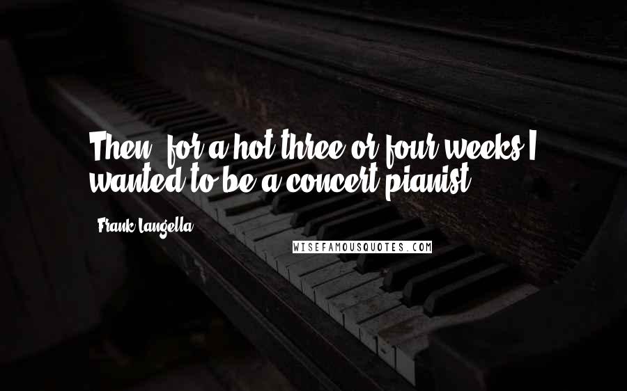 Frank Langella Quotes: Then, for a hot three or four weeks I wanted to be a concert pianist.