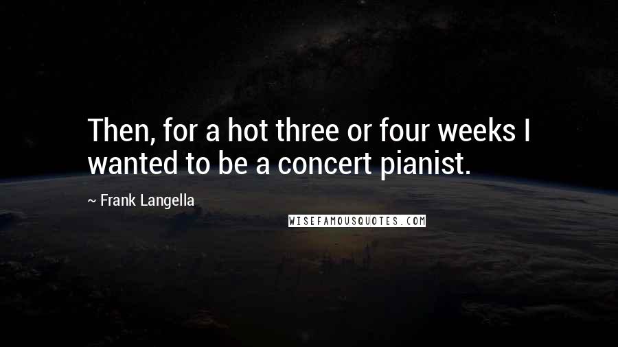 Frank Langella Quotes: Then, for a hot three or four weeks I wanted to be a concert pianist.