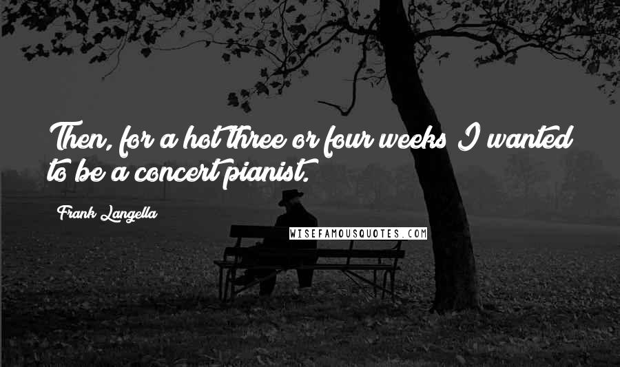 Frank Langella Quotes: Then, for a hot three or four weeks I wanted to be a concert pianist.