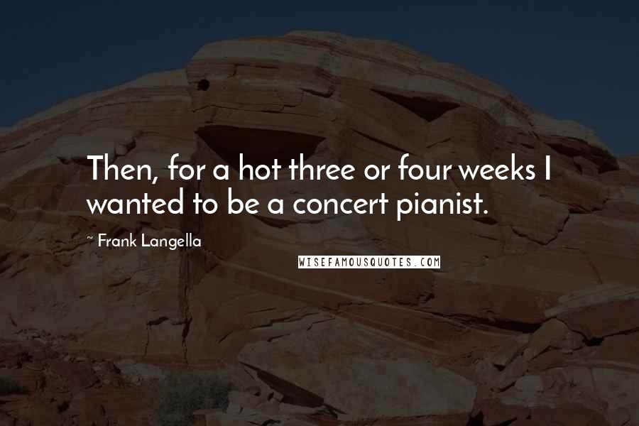 Frank Langella Quotes: Then, for a hot three or four weeks I wanted to be a concert pianist.