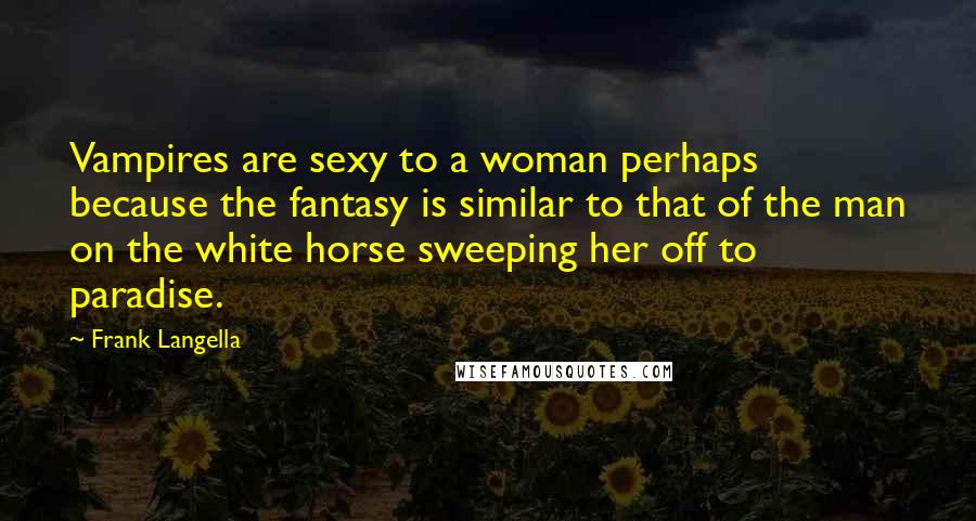 Frank Langella Quotes: Vampires are sexy to a woman perhaps because the fantasy is similar to that of the man on the white horse sweeping her off to paradise.